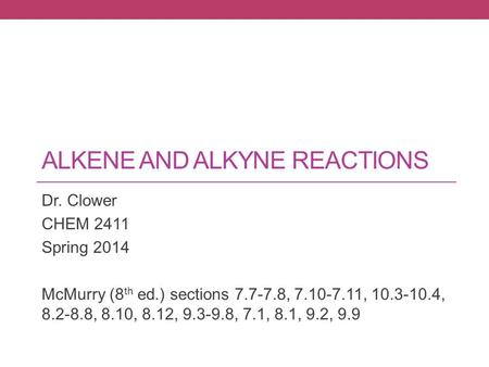 ALKENE AND ALKYNE REACTIONS Dr. Clower CHEM 2411 Spring 2014 McMurry (8 th ed.) sections 7.7-7.8, 7.10-7.11, 10.3-10.4, 8.2-8.8, 8.10, 8.12, 9.3-9.8, 7.1,