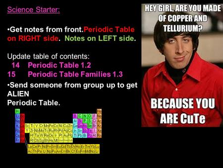 Science Starter: Get notes from front.Periodic Table on RIGHT side. Notes on LEFT side. Update table of contents: 14 Periodic Table 1.2 15.