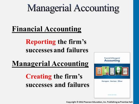 Copyright © 2012 Pearson Education, Inc. Publishing as Prentice Hall. Financial Accounting Reporting the firm’s successesand failures Managerial Accounting.