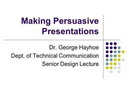 Making Persuasive Presentations Dr. George Hayhoe Dept. of Technical Communication Senior Design Lecture.