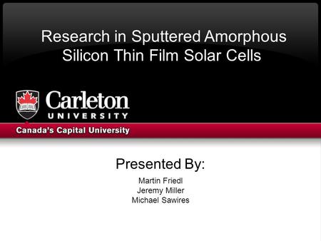 Presented By: Martin Friedl Jeremy Miller Michael Sawires Research in Sputtered Amorphous Silicon Thin Film Solar Cells.