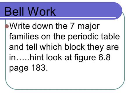 Bell Work Write down the 7 major families on the periodic table and tell which block they are in…..hint look at figure 6.8 page 183.