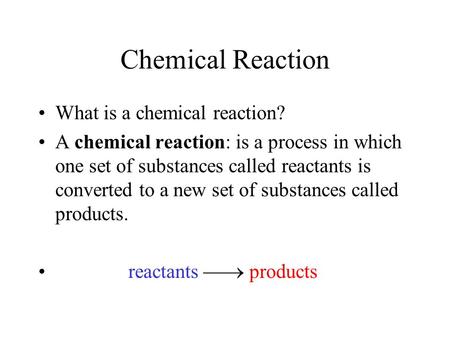 Chemical Reaction What is a chemical reaction? A chemical reaction: is a process in which one set of substances called reactants is converted to a new.