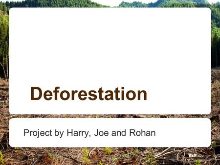 Deforestation Project by Harry, Joe and Rohan. What is Deforestation Deforestation is the destruction or clearing of forests. As everything in Nature,