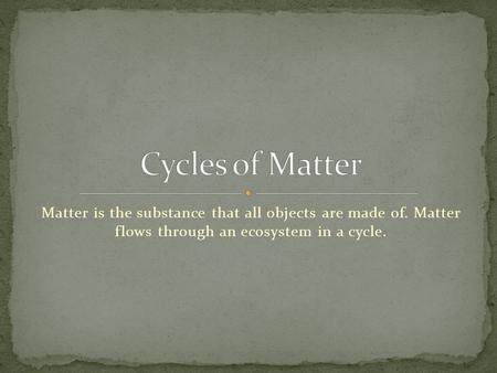 Cycles of Matter Matter is the substance that all objects are made of. Matter flows through an ecosystem in a cycle.