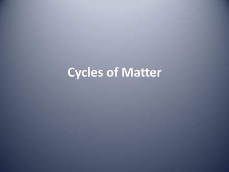 Cycles of Matter. Cycles of Matter: Why? Because we have a fixed amount of STUFF (matter) on this planet, and no new stuff is being added from the universe.