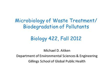 Microbiology of Waste Treatment/ Biodegradation of Pollutants Biology 422, Fall 2012 Michael D. Aitken Department of Environmental Sciences & Engineering.