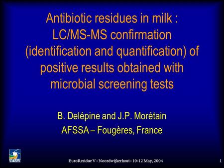 EuroResidue V - Noordwijkerhout - 10-12 May, 20041 Antibiotic residues in milk : LC/MS-MS confirmation (identification and quantification) of positive.