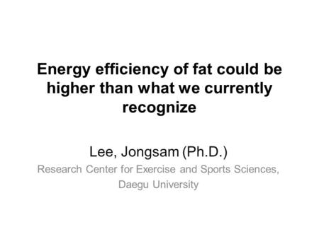 Energy efficiency of fat could be higher than what we currently recognize Lee, Jongsam (Ph.D.) Research Center for Exercise and Sports Sciences, Daegu.