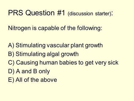 PRS Question #1 (discussion starter) : Nitrogen is capable of the following: A) Stimulating vascular plant growth B) Stimulating algal growth C) Causing.