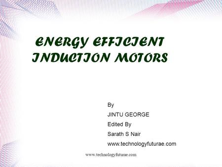 Www.technologyfuturae.com ENERGY EFFICIENT INDUCTION MOTORS By JINTU GEORGE Edited By Sarath S Nair www.technologyfuturae.com.