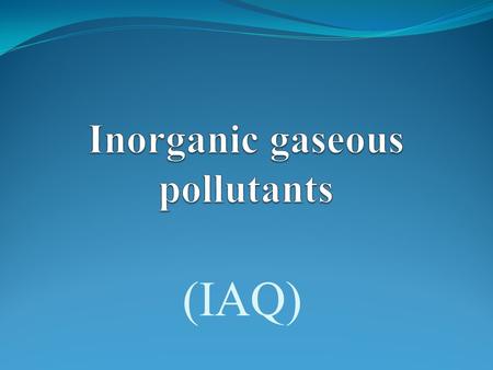 (IAQ). Introduction  Inorganic gaseous pollutants are the major contributors to Indoor quality problems  Combustion appliances and tobacco smoke are.