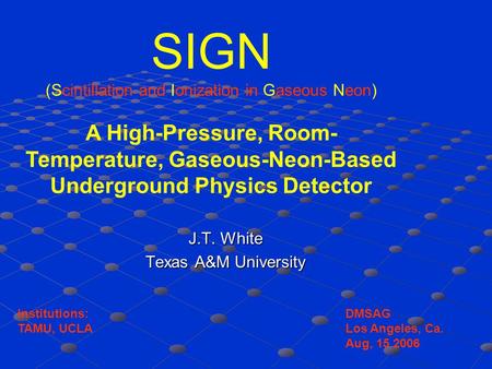 J.T. White Texas A&M University SIGN (Scintillation and Ionization in Gaseous Neon) A High-Pressure, Room- Temperature, Gaseous-Neon-Based Underground.