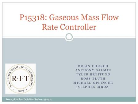 BRIAN CHURCH ANTHONY SALMIN TYLER BREITUNG ROSS BLUTH MICHAEL OPLINGER STEPHEN MROZ P15318: Gaseous Mass Flow Rate Controller Week 3 Problem Definition.