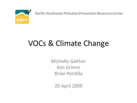 VOCs & Climate Change Michelle Gaither Ken Grimm Brian Penttila 20 April 2009 Pacific Northwest Pollution Prevention Resource Center.