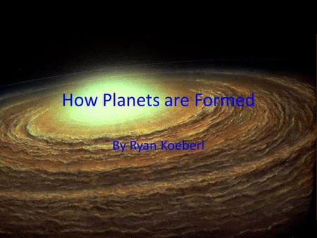 How Planets are Formed By Ryan Koeberl. Generalization Large groups of gasses, debris, old stardust, and other miscellaneous things come together in space.