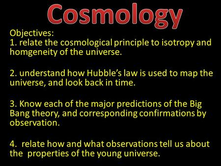 Objectives: 1. relate the cosmological principle to isotropy and homgeneity of the universe. 2. understand how Hubble’s law is used to map the universe,