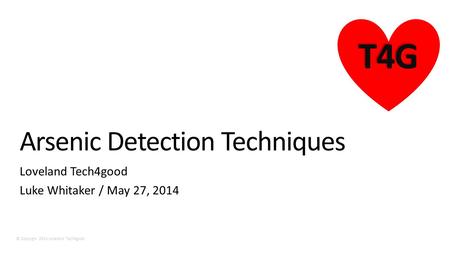 © Copyright 2014 Loveland Tech4good T4G Arsenic Detection Techniques Loveland Tech4good Luke Whitaker / May 27, 2014.