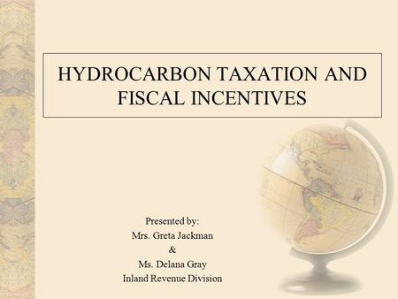 HYDROCARBON TAXATION AND FISCAL INCENTIVES Presented by: Mrs. Greta Jackman & Ms. Delana Gray Inland Revenue Division.