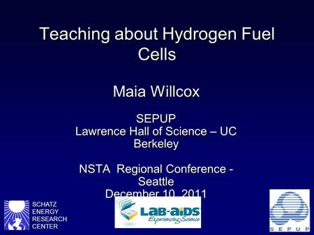 Teaching about Hydrogen Fuel Cells Maia Willcox SEPUP Lawrence Hall of Science – UC Berkeley NSTA Regional Conference - Seattle December 10, 2011 SCHATZ.