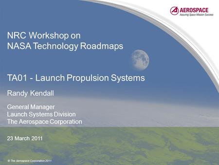 © The Aerospace Corporation 2011 NRC Workshop on NASA Technology Roadmaps TA01 - Launch Propulsion Systems Randy Kendall General Manager Launch Systems.