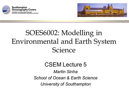 SOES6002: Modelling in Environmental and Earth System Science CSEM Lecture 5 Martin Sinha School of Ocean & Earth Science University of Southampton.