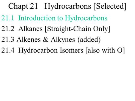 Chapt 21 Hydrocarbons [Selected] 21.1 Introduction to Hydrocarbons 21.2 Alkanes [Straight-Chain Only] 21.3 Alkenes & Alkynes (added) 21.4 Hydrocarbon Isomers.