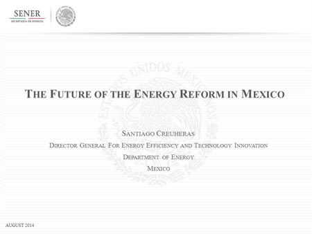 AUGUST 2014 T HE F UTURE OF THE E NERGY R EFORM IN M EXICO S ANTIAGO C REUHERAS D IRECTOR G ENERAL F OR E NERGY E FFICIENCY AND T ECHNOLOGY I NNOVATION.