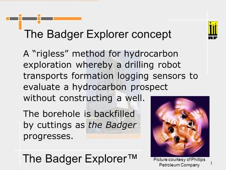 The Badger Explorer™ 1 The Badger Explorer concept A “rigless” method for hydrocarbon exploration whereby a drilling robot transports formation logging.