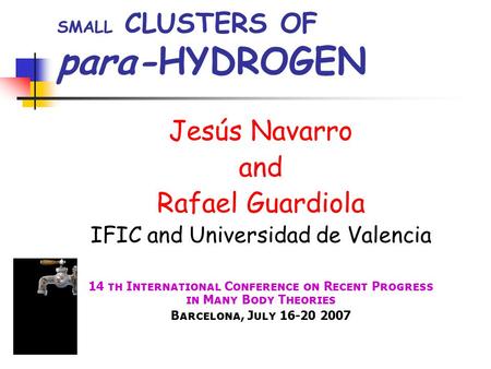 SMALL CLUSTERS OF para-HYDROGEN Jesús Navarro and Rafael Guardiola IFIC and Universidad de Valencia 14 th International Conference on Recent Progress in.