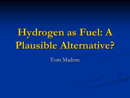 Hydrogen as Fuel: A Plausible Alternative? Tom Madore.