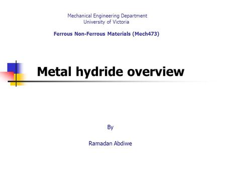 Mechanical Engineering Department University of Victoria Ferrous Non-Ferrous Materials (Mech473) Metal hydride overview By Ramadan Abdiwe.