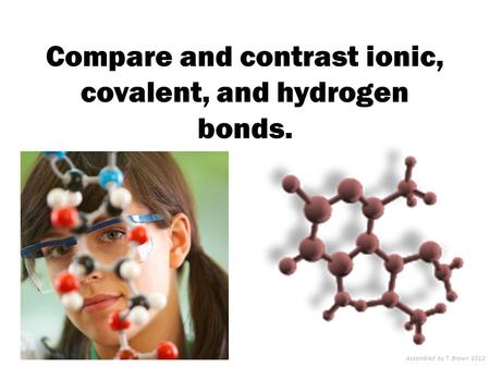 Compare and contrast ionic, covalent, and hydrogen bonds. Assembled by T. Brown 2012.