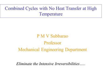 Combined Cycles with No Heat Transfer at High Temperature P M V Subbarao Professor Mechanical Engineering Department Eliminate the Intensive Irreversibilities…..