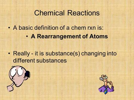 Chemical Reactions A basic definition of a chem rxn is: A Rearrangement of Atoms Really - it is substance(s) changing into different substances.