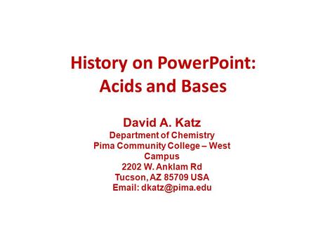 History on PowerPoint: Acids and Bases David A. Katz Department of Chemistry Pima Community College – West Campus 2202 W. Anklam Rd Tucson, AZ 85709 USA.