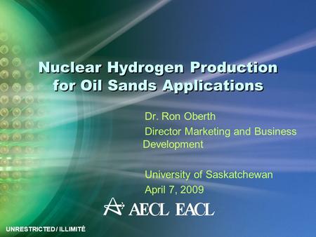 UNRESTRICTED / ILLIMITÉ Nuclear Hydrogen Production for Oil Sands Applications Dr. Ron Oberth Director Marketing and Business Development University of.