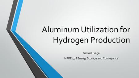 Aluminum Utilization for Hydrogen Production Gabriel Fraga NPRE 498 Energy Storage and Conveyance.