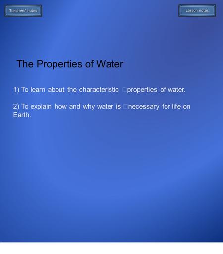 1) To learn about the characteristic properties of water. 2) To explain how and why water is necessary for life on Earth. The Properties of Water.