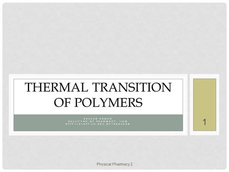 Physical Pharmacy 2 1 KAUSAR AHMAD KULLIYYAH OF PHARMACY, IIUM  THERMAL TRANSITION OF POLYMERS.