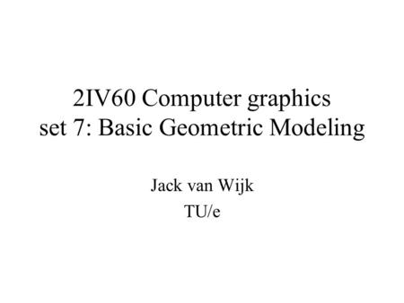 2IV60 Computer graphics set 7: Basic Geometric Modeling Jack van Wijk TU/e.