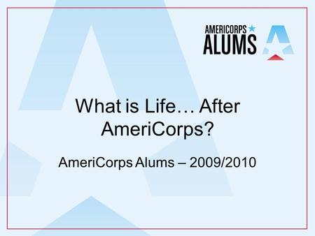 What is Life… After AmeriCorps? AmeriCorps Alums – 2009/2010.