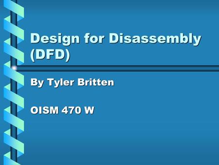 Design for Disassembly (DFD) By Tyler Britten OISM 470 W.