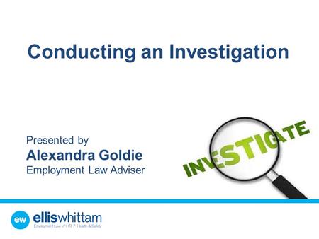 Conducting an Investigation Presented by Alexandra Goldie Employment Law Adviser.