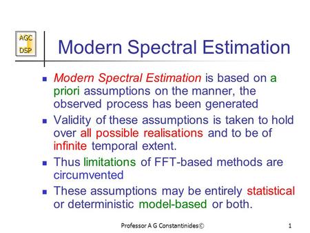 AGC DSP AGC DSP Professor A G Constantinides©1 Modern Spectral Estimation Modern Spectral Estimation is based on a priori assumptions on the manner, the.