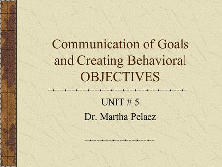 Communication of Goals and Creating Behavioral OBJECTIVES UNIT # 5 Dr. Martha Pelaez.