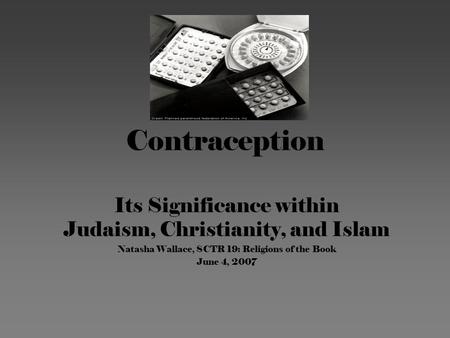 Contraception Its Significance within Judaism, Christianity, and Islam Natasha Wallace, SCTR 19: Religions of the Book June 4, 2007.