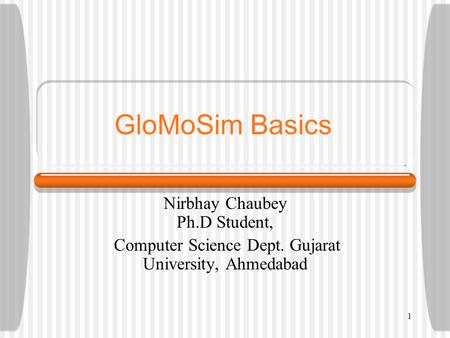 GloMoSim Basics Nirbhay Chaubey Ph.D Student, Computer Science Dept. Gujarat University, Ahmedabad 1.