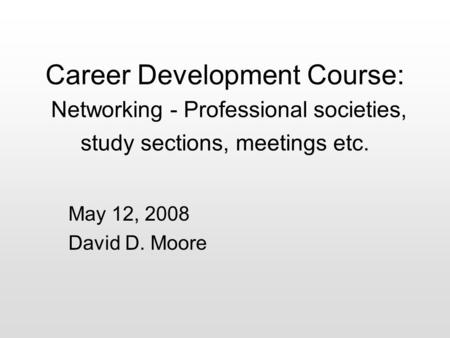 May 12, 2008 David D. Moore Career Development Course: Networking - Professional societies, study sections, meetings etc.