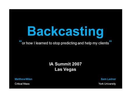 Backcasting “ or how I learned to stop predicting and help my clients “ IA Summit 2007 Las Vegas Matthew Milan Critical Mass Sam Ladner York University.